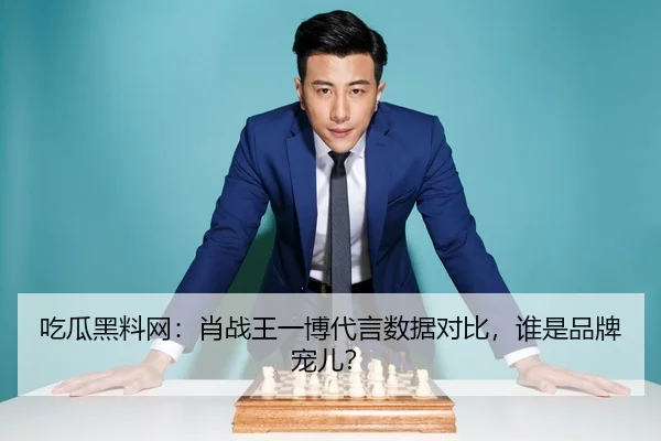 吃瓜黑料网：肖战王一博代言数据对比，谁是品牌宠儿？